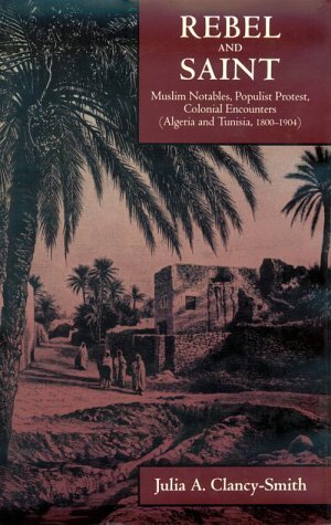 Rebel and saint: Muslim notables, populist protest, colonial encounters (Algeria and Tunisia, 1800-1904)