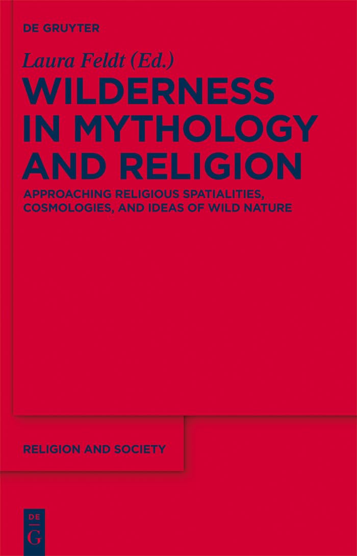 Wilderness in Mythology and Religion Approaching Religious Spatialities, Cosmologies, and Ideas of Wild Nature RS 55 (Religion and Society, 55)