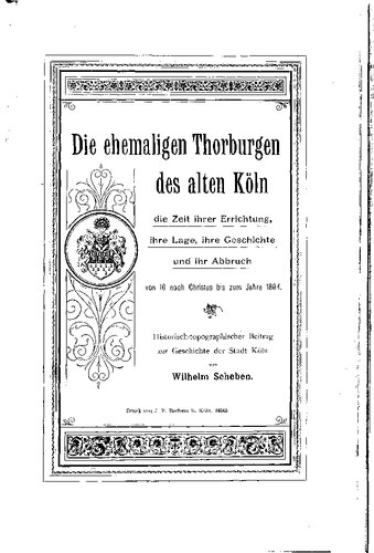 Die ehemaligen Thorburgen des alten Köln, die Zeit ihrer Errichtung, ihre Lage, ihre Geschichte und ihr Abbruch
