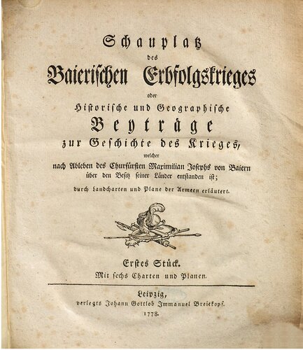 Schauplatz des Baierischen Erbfolgekrieges oder Historische und geographische Beiträge zur Geschichte des Krieges, welcher nach Ableben des Kurfürsten Maximilian Josephs von Baiern über den Besitz seiner Länder entstanden ist