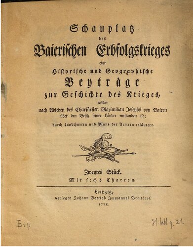 Schauplatz des Baierischen Erbfolgekrieges oder Historische und geographische Beiträge zur Geschichte des Krieges, welcher nach Ableben des Kurfürsten Maximilian Josephs von Baiern über den Besitz seiner Länder entstanden ist