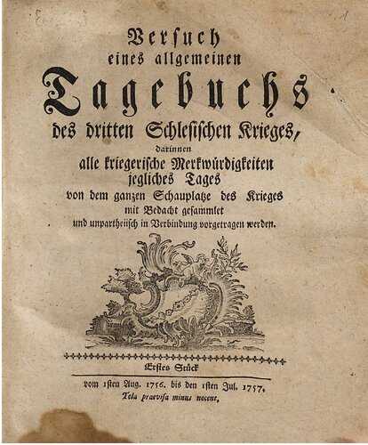 Versuch eines allgemeinen Tagebuchs des dritten Schlesischen Krieges : darinnen alle kriegerische Merkwürdigkeiten jegliches Tages von dem ganzen Schauplatze des Krieges mit Bedacht gesammlet und unpartheyisch in Verbindung vorgetragen werden / Vom 1. August 1756 bis 1. Juli 1757