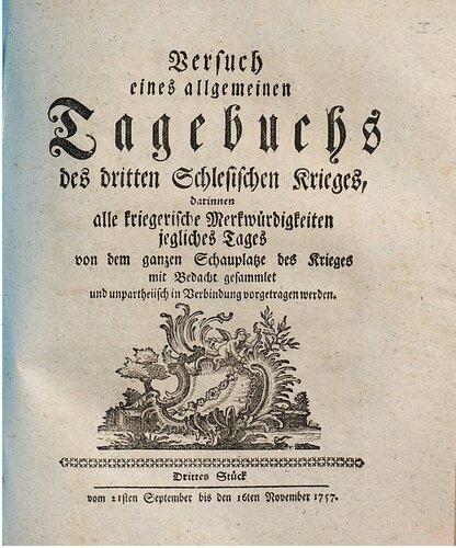 Versuch eines allgemeinen Tagebuchs des dritten Schlesischen Krieges : darinnen alle kriegerische Merkwürdigkeiten jegliches Tages von dem ganzen Schauplatze des Krieges mit Bedacht gesammlet und unpartheyisch in Verbindung vorgetragen werden / Vom 21. September bis 16. November 1757