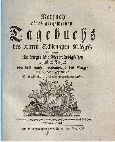 Versuch eines allgemeinen Tagebuchs des dritten Schlesischen Krieges : darinnen alle kriegerische Merkwürdigkeiten jegliches Tages von dem ganzen Schauplatze des Krieges mit Bedacht gesammlet und unpartheyisch in Verbindung vorgetragen werden / Vom 17. November 1757 bis zum 1. Februar 1758