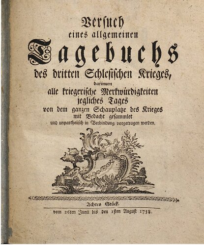 Versuch eines allgemeinen Tagebuchs des dritten Schlesischen Krieges : darinnen alle kriegerische Merkwürdigkeiten jegliches Tages von dem ganzen Schauplatze des Krieges mit Bedacht gesammlet und unpartheyisch in Verbindung vorgetragen werden / Vom 26. Juni bis 1. August 1758