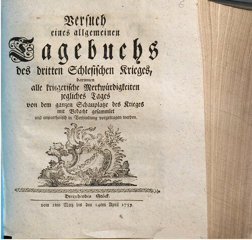 Versuch eines allgemeinen Tagebuchs des dritten Schlesischen Krieges : darinnen alle kriegerische Merkwürdigkeiten jegliches Tages von dem ganzen Schauplatze des Krieges mit Bedacht gesammlet und unpartheyisch in Verbindung vorgetragen werden / Vom 1. März bis 14. April 1759