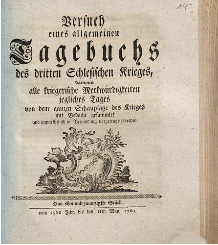 Versuch eines allgemeinen Tagebuchs des dritten Schlesischen Krieges : darinnen alle kriegerische Merkwürdigkeiten jegliches Tages von dem ganzen Schauplatze des Krieges mit Bedacht gesammlet und unpartheyisch in Verbindung vorgetragen werden / 15. Februar bis 1. Mai 1760