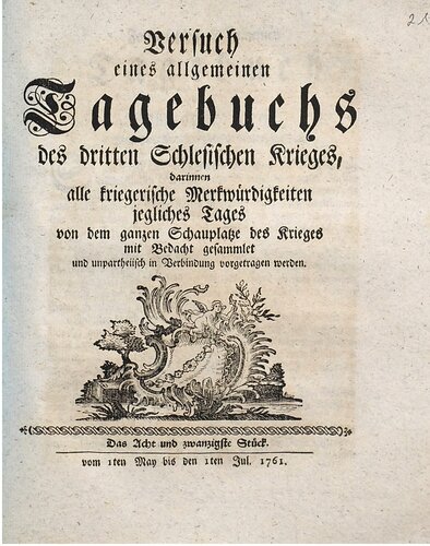Versuch eines allgemeinen Tagebuchs des dritten Schlesischen Krieges : darinnen alle kriegerische Merkwürdigkeiten jegliches Tages von dem ganzen Schauplatze des Krieges mit Bedacht gesammlet und unpartheyisch in Verbindung vorgetragen werden / Vom 1. Mai bis 1. Juli 1761