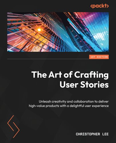The Art of Crafting User Stories: Unleash creativity and collaboration to deliver high-value products with a delightful user experience
