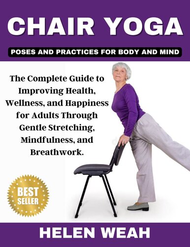 CHAIR YOGA POSES AND PRACTICES FOR BODY AND MIND : The Complete Guide to Improving Health, Wellness, and Happiness for Adults Through Gentle Stretching, Mindfulness, and Breathwork.