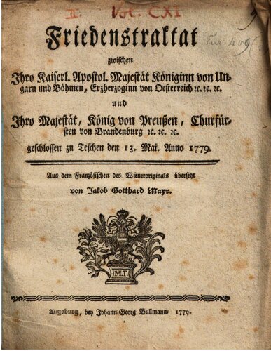 Friedenstraktat zwischen Ihro Kaiserl. Apostol. Majestät Königinn von Ungarn und Böhmen, Erzherzoginn von Österreich etc. etc. etc. und Ihro Majestät, König von Preußen, Churfürsten von Brandenburg etc. etc. etc. geschlossen zu Teschen den 13. Mai 1779