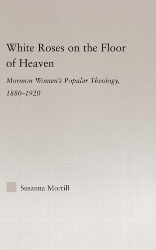 White Roses on the Floor of Heaven: Mormon Women's Popular Theology, 1880-1920 (Religion in History, Society and Culture)