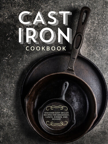 Cast Iron Cookbook: Discover Easy Skillet Recipes for Breakfast, Lunch, Dinner, and Dessert