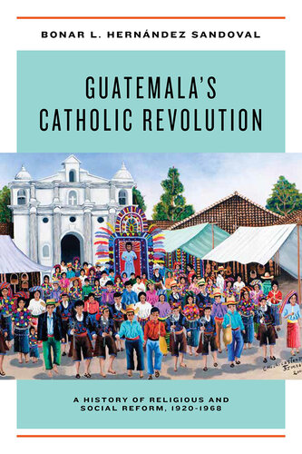 Guatemala's Catholic Revolution: A History of Religious and Social Reform, 1920-1968