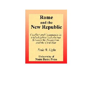 Rome and the New Republic: Conflict and Community in Philadelphia Catholicism Between the Revolution and the Civil War (Notre Dame Studies in American Catholicism)
