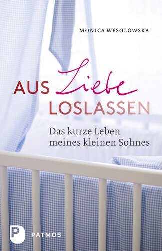 Aus Liebe loslassen: Das kurze Leben meines kleinen Sohnes