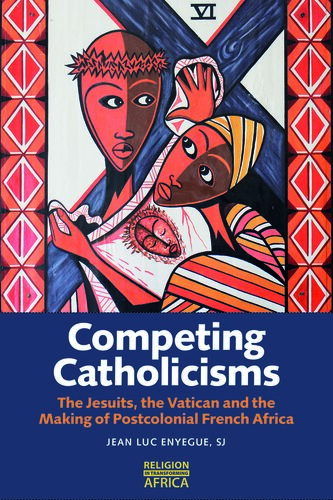 Competing Catholicisms: The Jesuits, the Vatican & the Making of Postcolonial French Africa (Religion in Transforming Africa, 10)