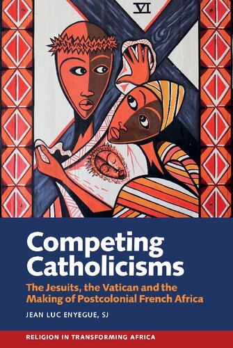 Competing Catholicisms: The Jesuits, the Vatican & the Making of Postcolonial French Africa (Religion in Transforming Africa, 10)