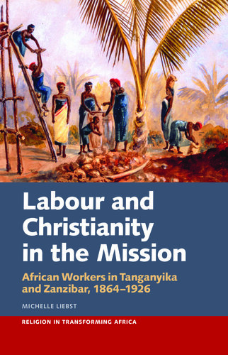 Labour & Christianity in the Mission: African Workers in Tanganyika and Zanzibar, 1864-1926 (Religion in Transforming Africa)