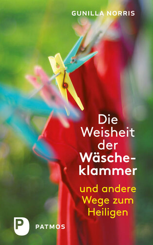 Die Weisheit der Wäscheklammer: Und andere Wege zum Heiligen