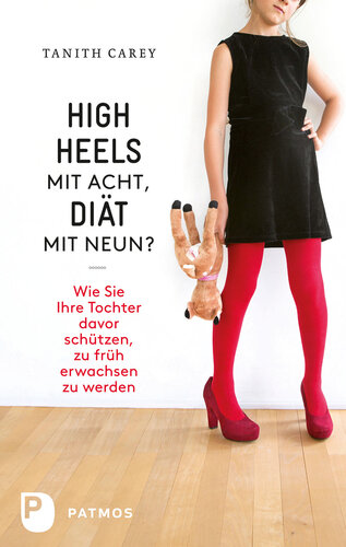 High Heels mit acht, Diät mit neun?: Wie Sie ihre Tochter davor schützen, zu früh erwachsen zu werden