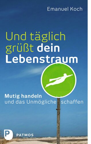 Und täglich grüßt dein Lebenstraum: Mutig handeln und das Unmögliche schaffen