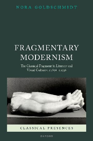 Fragmentary Modernism: The Classical Fragment in Literary and Visual Cultures, c.1896 - c.1936 (Classical Presences)