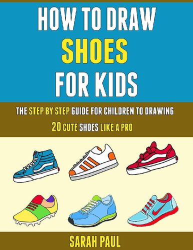 How To Draw Shoes For Kids: The Step By Step Guide For Children To Drawing 20 Cute Shoes Like A Pro.