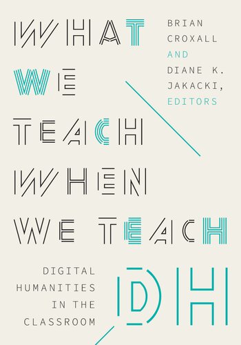 What We Teach When We Teach DH: Digital Humanities in the Classroom (Debates in the Digital Humanities)