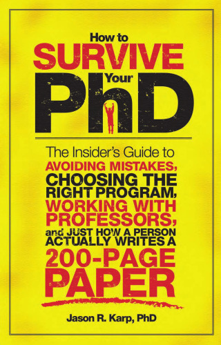 How to Survive Your PhD: The Insider's Guide to Avoiding Mistakes, Choosing the Right Program, Working with Professors, and Just How a Person Actually Writes a 200-Page Paper