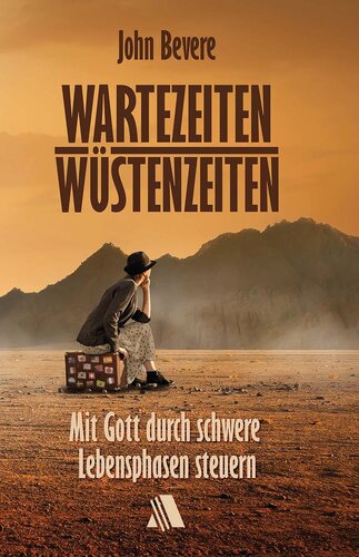 Wartezeiten, Wüstenzeiten: Mit Gott durch schwere Lebensphasen steuern