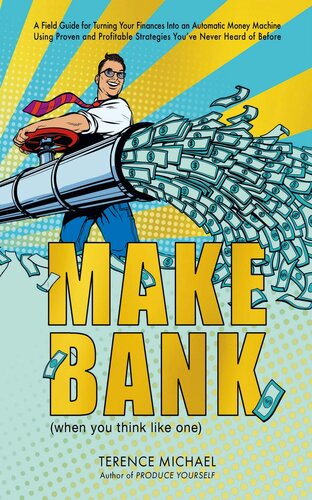 MAKE BANK : A Field Guide for Turning Your Finances Into an Automatic Money Machine Using Proven and Profitable Strategies You’ve Never Heard of Before