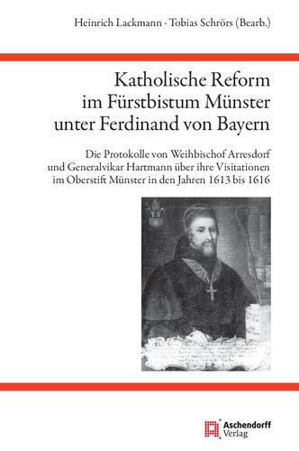 Katholische Reform im Fürstbistum Münster unter Ferdinand von Bayern: Die Protokolle von Weihbischof Arresdorf und Generalvikar Hartmann über ihre ... Oberstift Münster in den Jahren 1613 bis 1616