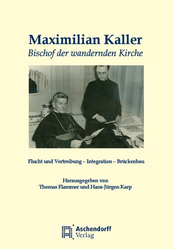 Maximilian Kaller - Bischof der wandernden Kirche: Flucht - Vertreibung - Integration - Brückenbau