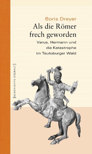Als die Römer frech geworden: Varus, Hermann und die Katastrophe im Teutoburger Wald