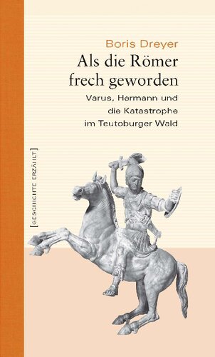 Als die Römer frech geworden: Varus, Hermann und die Katastrophe im Teutoburger Wald