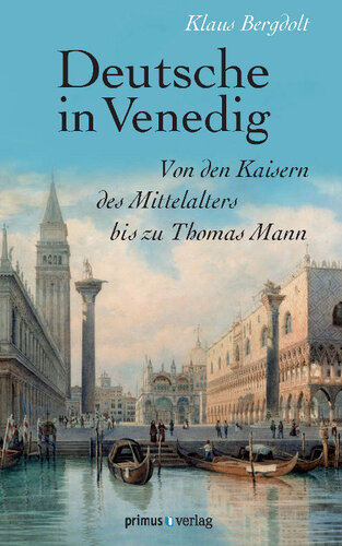 Deutsche in Venedig: Von den Kaisern des Mittelalters bis zu Thomas Mann