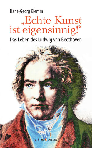 »Echte Kunst ist eigensinnig!«: Das Leben des Ludwig van Beethoven