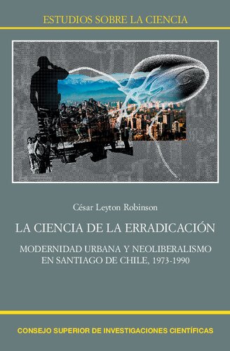 La ciencia de la erradicación : modernidad urbana y neoliberalismo en Santiago de Chile, 1973-1990