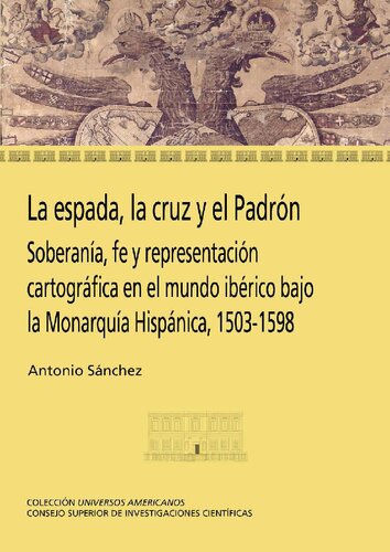 La espada, la cruz y el Padrón : soberanía, fe y representación cartográfica en el mundo ibérico bajo la Monarquía Hispánica, 1503-1598: Soberanía, fe ... bajo la Monarquía Hispánica, 1503-1598