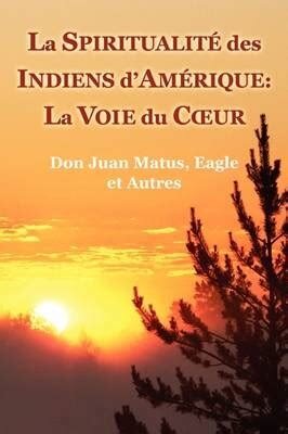 La spiritualité des indiens d'Amérique. La voie du coeur Don Juan Matus, Eagle et autres