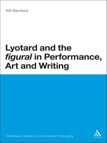 Lyotard and the 'figural' in Performance, Art and Writing (Continuum Studies in Continental Philosophy, 56)