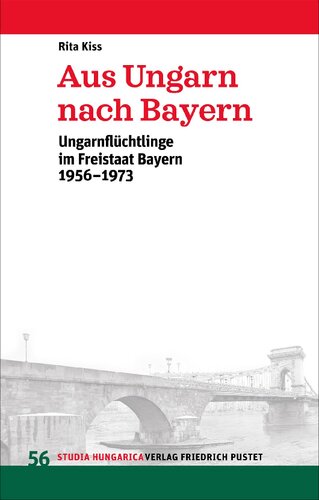 Aus Ungarn nach Bayern: Ungarnflüchtlinge im Freistaat Bayern 1956-1973