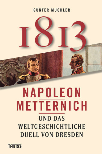 Achtzehnhundertdreizehn., Napoleon, Metternich und das weltgeschichtliche Duell von Dresden.