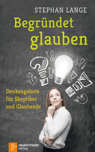 Begründet glauben: Denkangebote für Skeptiker und Glaubende