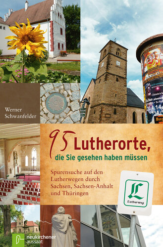 95 Lutherorte, die Sie gesehen haben müssen: Spurensuche auf den Lutherwegen durch Sachsen, Sachsen-Anhalt und Thüringen