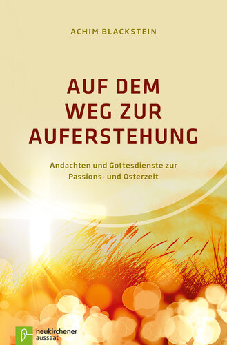 Auf dem Weg zur Auferstehung: Andachten und Gottesdienste zur Passions- und Osterzeit
