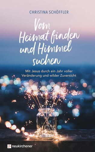 Vom Heimat finden und Himmel suchen: Mit Jesus durch ein Jahr voller Veränderung und wilder Zuversicht