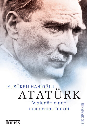 Atatürk: Visionär einer modernen Türkei. Biographie