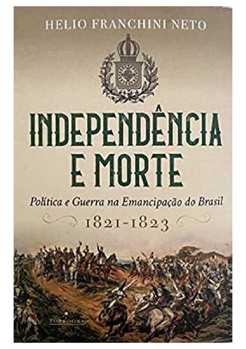Independência e Morte. Política e Guerra na Emancipação do Brasil